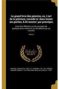 Le Grand Livre Des Peintres, Ou, L'Art de La Peinture, Conside Re Dans Toutes Ses Parties, & de Montre Par Principes