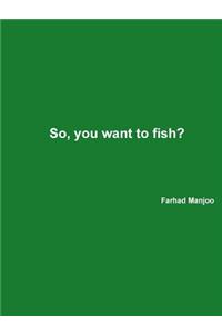 So, You Want to Fish?