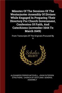 Minutes Of The Sessions Of The Westminster Assembly Of Divines While Engaged In Preparing Their Directory For Church Government, Confession Of Faith, And Catechisms (november 1644 To March 1649)