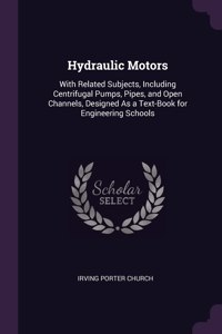 Hydraulic Motors: With Related Subjects, Including Centrifugal Pumps, Pipes, and Open Channels, Designed As a Text-Book for Engineering Schools