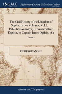 Civil History of the Kingdom of Naples. In two Volumes. Vol. I. ... Publish'd Anno 1723. Translated Into English, by Captain James Ogilvie. of 2; Volume 1