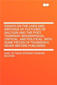 Essays on the Lives and Writings of Fletcher of Saltoun and the Poet Thomson: Biographical, Critical, and Political. with Some Pieces of Thomson's Never Before Published