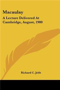 Macaulay: A Lecture Delivered At Cambridge, August, 1900