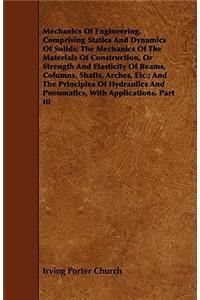Mechanics of Engineering. Comprising Statics and Dynamics of Solids; The Mechanics of the Materials of Construction, or Strength and Elasticity of Bea