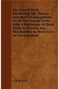 The French Verb, Containing The Theory, And Model Conjugations Of All The French Verbs; With A Dictionary Of Such Verbs As Present Any Peculiarities In Thier Uses Or Conjugations