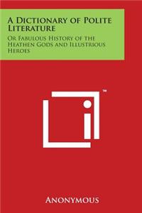 Dictionary of Polite Literature: Or Fabulous History of the Heathen Gods and Illustrious Heroes