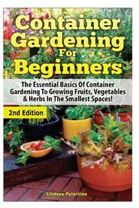 Container Gardening For Beginners: The Essential Basics Of Container Gardening To Growing Fruits, Vegetables & Herbs In The Smallest Spaces!