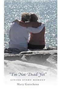 I'm Not Dead Yet: Living Every Moment