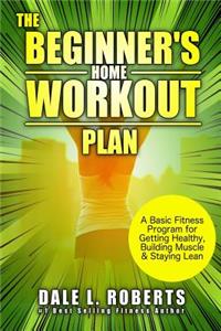 The Beginner's Home Workout Plan: A Basic Fitness Program for Getting Healthy, Building Muscle & Staying Lean