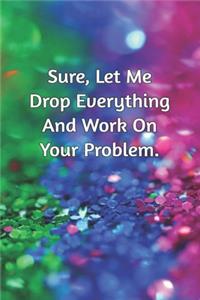 Sure, Let Me Drop Everything and Work On Your Problem.