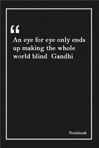 An eye for eye only ends up making the whole world blind Gandhi