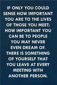 If only you could sense how important you are to the lives of those you meet