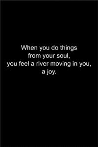 When you do things from your soul, you feel a river moving in you, a joy.