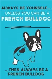 Always Be Yourself Unless You Can Be A French Bulldog Then Always Be A French Bulldog