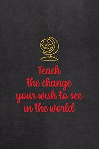 Teach The Change You Wish To See In The World