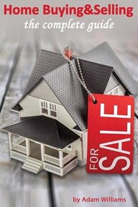 Home Buying and Selling - The Complete Guide And The Insider's Guide To Real Estate