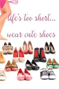Life's Too Short...Wear Cute Shoes