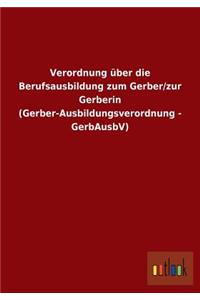 Verordnung über die Berufsausbildung zum Gerber/zur Gerberin (Gerber-Ausbildungsverordnung - GerbAusbV)