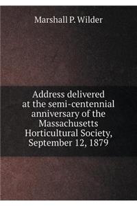 Address Delivered at the Semi-Centennial Anniversary of the Massachusetts Horticultural Society, September 12, 1879