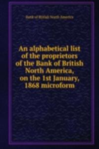 alphabetical list of the proprietors of the Bank of British North America, on the 1st January, 1868 microform