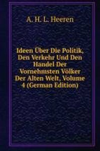 Ideen Uber Die Politik, Den Verkehr Und Den Handel Der Vornehmsten Volker Der Alten Welt, Volume 4 (German Edition)