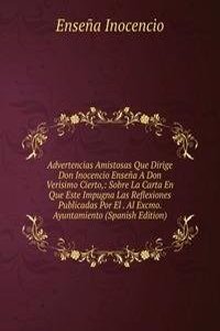 Advertencias Amistosas Que Dirige Don Inocencio Ensena A Don Verisimo Cierto,: Sobre La Carta En Que Este Impugna Las Reflexiones Publicadas Por El . Al Excmo. Ayuntamiento (Spanish Edition)