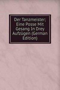 Der Tanzmeister; Eine Posse Mit Gesang In Drey Aufzugen (German Edition)