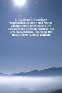 V. P. Malouet's, Vormaligen Franzosischen Kolonien-und Marine-administrators Beschreibung Der Westindischen Insel San-domingo. Aus Dem Franzosischen . Einleitung Des Herausgebers (German Edition)