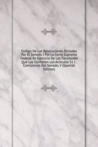 Codigo De Las Resoluciones Dictadas Por El Senado I Por La Corte Suprema Federal En Ejercicio De Las Facultades Que Las Confieren Los Articulos 51 I . Comisiones Del Senado, V (Spanish Edition)