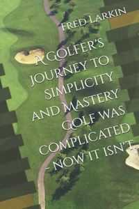A Golfer's Journey to Simplicity and Mastery Golf was complicated - now it isn't.