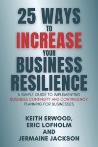 25 Ways to Increase Your Business Resilience: A Simple Guide to Implementing Business Continuity and Contingency Planning for Businesses