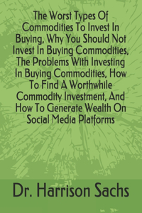 Worst Types Of Commodities To Invest In Buying, Why You Should Not Invest In Buying Commodities, The Problems With Investing In Buying Commodities, How To Find A Worthwhile Commodity Investment, And How To Generate Wealth On Social Media Platforms