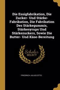 Die Essigfabrikation, Die Zucker- Und Stärke-Fabrikation, Die Fabrikation Des Stärkegummis, Stärkesyrups Und Stärkezuckers, Sowie Die Butter- Und Käse-Bereitung