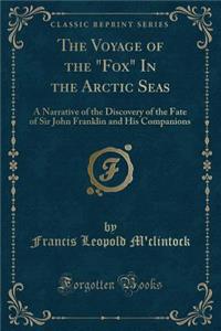 The Voyage of the Fox in the Arctic Seas: A Narrative of the Discovery of the Fate of Sir John Franklin and His Companions (Classic Reprint)