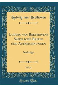 Ludwig Van Beethovens Sï¿½mtliche Briefe Und Aufzeichnungen, Vol. 4: Nachtrï¿½ge (Classic Reprint)