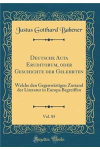 Deutsche ACTA Eruditorum, Oder Geschichte Der Gelehrten, Vol. 85: Welche Den GegenwÃ¤rtigen Zustand Der Literatur in Europa Begreiffen (Classic Reprint)