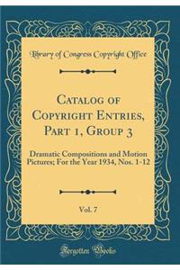 Catalog of Copyright Entries, Part 1, Group 3, Vol. 7: Dramatic Compositions and Motion Pictures; For the Year 1934, Nos. 1-12 (Classic Reprint)