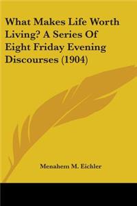 What Makes Life Worth Living? A Series Of Eight Friday Evening Discourses (1904)