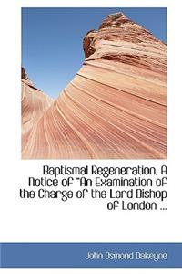 Baptismal Regeneration, a Notice of a an Examination of the Charge of the Lord Bishop of London ...