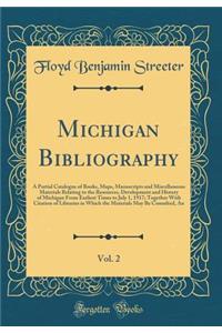Michigan Bibliography, Vol. 2: A Partial Catalogue of Books, Maps, Manuscripts and Miscellaneous Materials Relating to the Resources, Development and History of Michigan From Earliest Times to July 1, 1917; Together With Citation of Libraries in Wh
