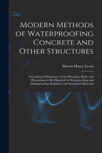 Modern Methods of Waterproofing Concrete and Other Structures; a Condensed Statement of the Principles, Rules and Precautions to be Observed in Waterproofing and Dampproofing Structures and Structural Materials