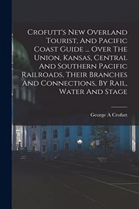 Crofutt's New Overland Tourist, And Pacific Coast Guide ... Over The Union, Kansas, Central And Southern Pacific Railroads, Their Branches And Connections, By Rail, Water And Stage