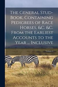 General Stud-Book, Containing Pedigrees of Race Horses, &c. &c. From the Earliest Accounts to the Year ... Inclusive; Volume 8