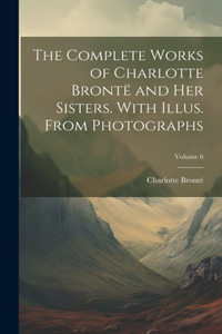 Complete Works of Charlotte Brontë and her Sisters. With Illus. From Photographs; Volume 6