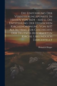 Die Einführung Der Verbesserungspunkte In Hessen Von 1604 - 1610 U. Die Entstehung Der Hessischen Kirchenordnung Von 1657 Als Beitrag Zur Geschichte Der Deutsch-reformirten Kirche Urkundlich Dargestellt