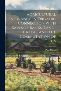 Agricultural Insurance in Organic Connection With Savings-Banks, Land-Credit, and the Commutation of Debts