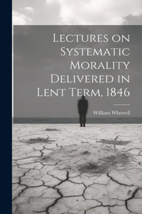 Lectures on Systematic Morality Delivered in Lent Term, 1846