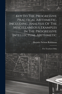 Key To The Progressive Practical Arithmetic, Including Analysis Of The Miscellaneous Examples In The Progressive Intellectual Arithmetic