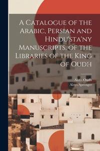 Catalogue of the Arabic, Persian and Hindu'sta'ny Manuscripts, of the Libraries of the King of Oudh