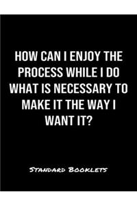 How Can I Enjoy The Process While I Do What Is Necessary To Make It The Way I Want It?